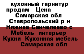 кухонный гарнитур  продам › Цена ­ 10 000 - Самарская обл., Ставропольский р-н, Нижнее Санчелеево с. Мебель, интерьер » Кухни. Кухонная мебель   . Самарская обл.